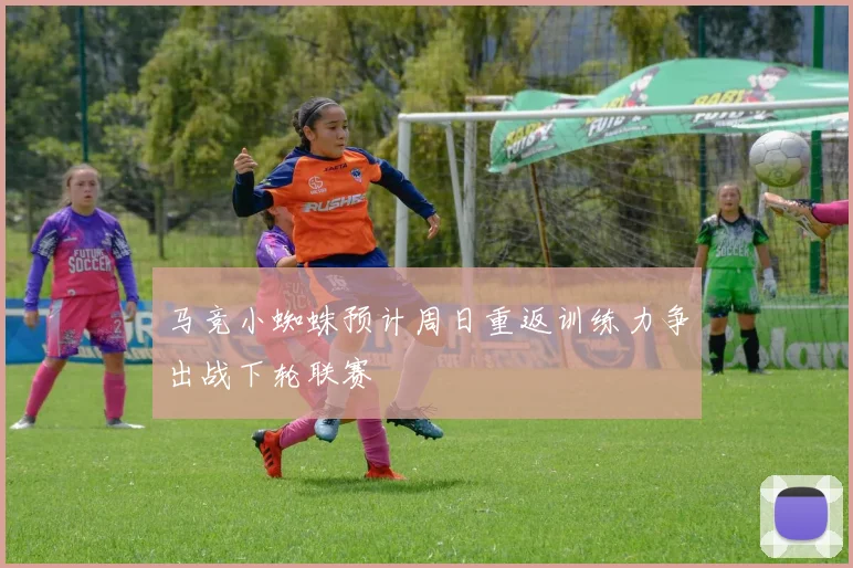 马竞小蜘蛛预计周日重返训练力争出战下轮联赛