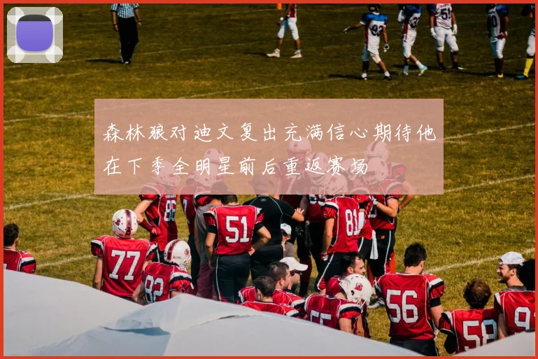 森林狼对迪文复出充满信心期待他在下季全明星前后重返赛场