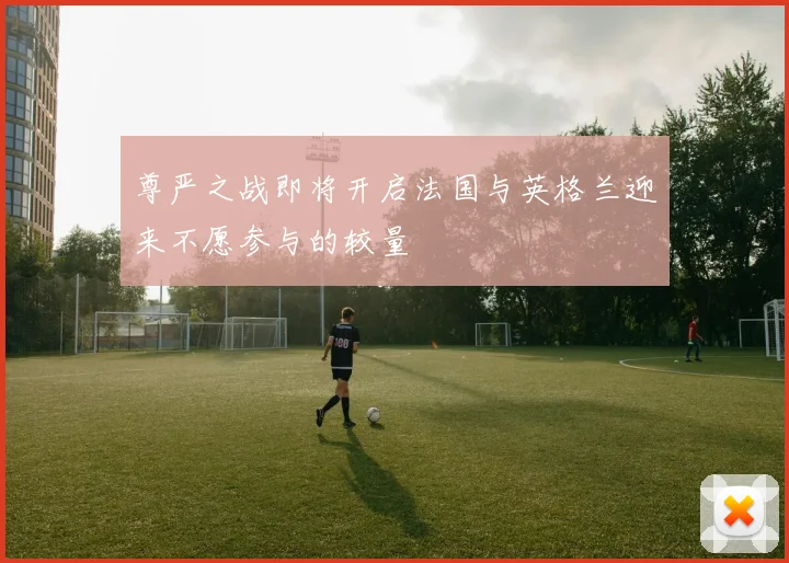 尊严之战即将开启法国与英格兰迎来不愿参与的较量