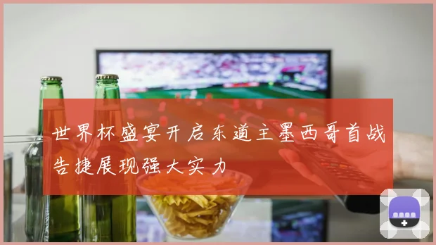 世界杯盛宴开启东道主墨西哥首战告捷展现强大实力