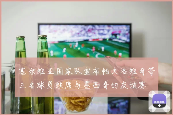 塞尔维亚国家队宣布帕夫洛维奇等三名球员缺席与墨西哥的友谊赛
