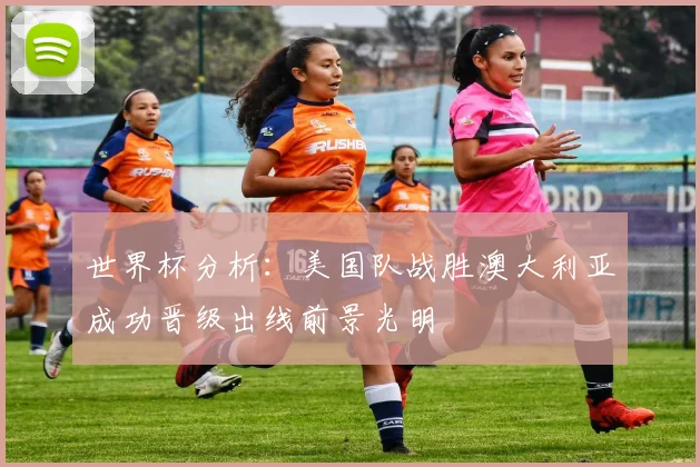 世界杯分析：美国队战胜澳大利亚成功晋级出线前景光明