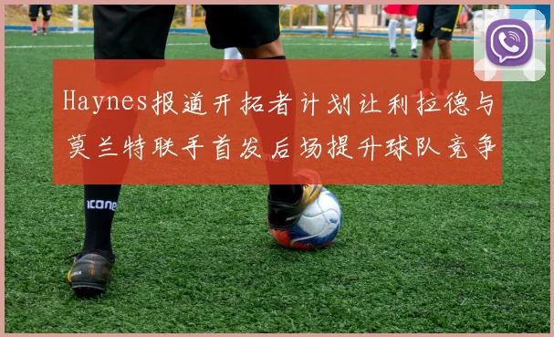 Haynes报道开拓者计划让利拉德与莫兰特联手首发后场提升球队竞争力