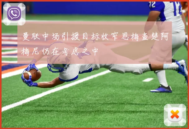 曼联中场引援目标收窄恩梅查楚阿梅尼仍在考虑之中