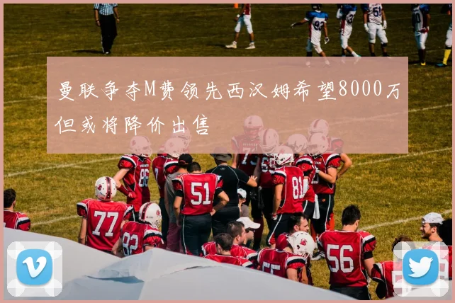 曼联争夺M费领先西汉姆希望8000万但或将降价出售