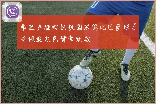 弗里克继续执教国家德比巴萨球员将佩戴黑色臂章致敬