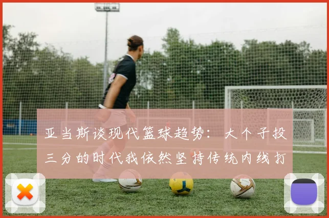 亚当斯谈现代篮球趋势：大个子投三分的时代我依然坚持传统内线打法