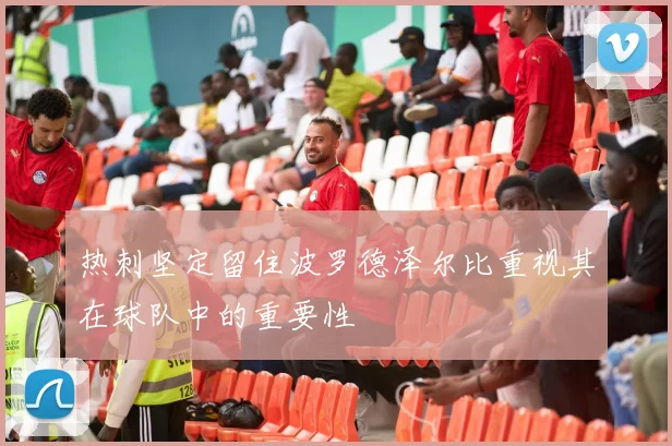 热刺坚定留住波罗德泽尔比重视其在球队中的重要性