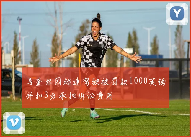 马奎尔因超速驾驶被罚款1000英镑并扣3分承担诉讼费用