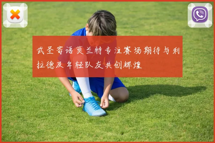 武圣寄语莫兰特专注赛场期待与利拉德及年轻队友共创辉煌
