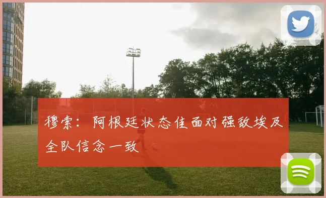 穆索：阿根廷状态佳面对强敌埃及全队信念一致