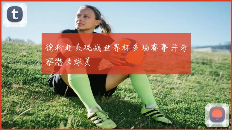 德科赴美观战世界杯多场赛事并考察潜力球员