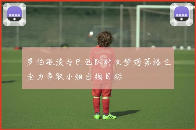 罗伯逊谈与巴西队对决梦想苏格兰全力争取小组出线目标