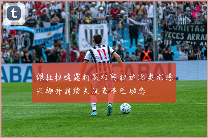 佩杜拉透露科莫对阿拉达比奥尤感兴趣并持续关注查洛巴动态