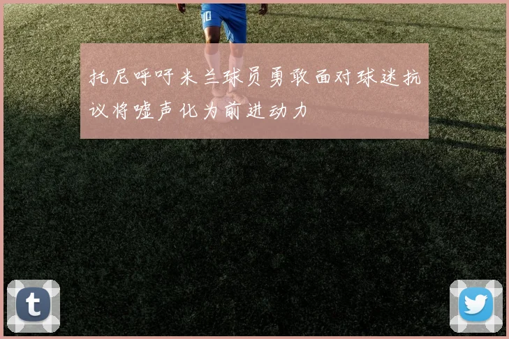 托尼呼吁米兰球员勇敢面对球迷抗议将嘘声化为前进动力