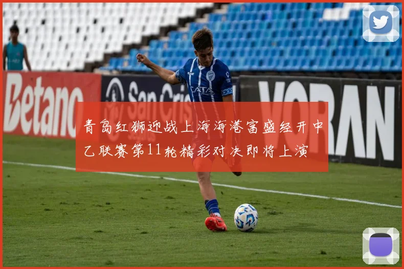 青岛红狮迎战上海海港富盛经开中乙联赛第11轮精彩对决即将上演