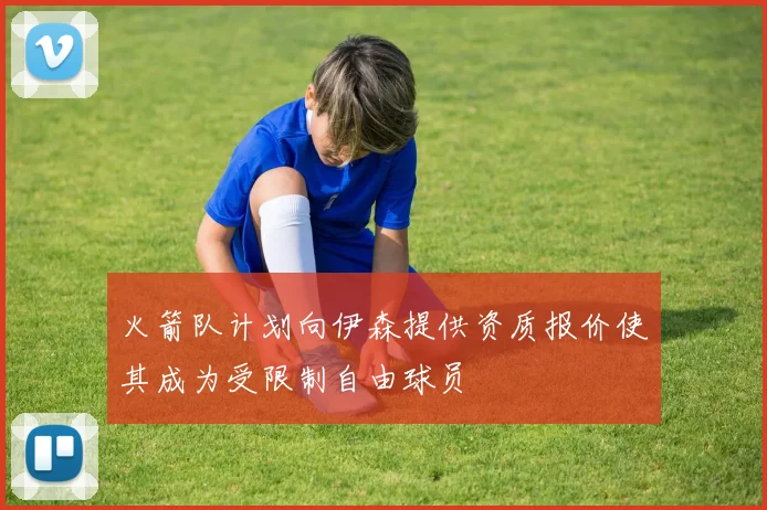火箭队计划向伊森提供资质报价使其成为受限制自由球员