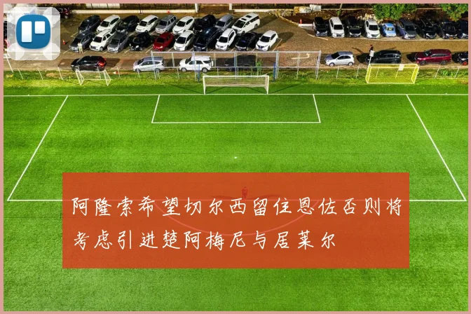 阿隆索希望切尔西留住恩佐否则将考虑引进楚阿梅尼与居莱尔